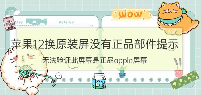 苹果12换原装屏没有正品部件提示 无法验证此屏幕是正品apple屏幕？